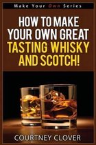 How To Make Your Own Great Tasting Whisky And Scotch