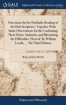 Directions for the Profitable Reading of the Holy Scriptures. Together With Some Observations for the Confirming Their Divine Authority, and Illustrating the Difficulties Thereof. By William Lowth, ... The Third Edition