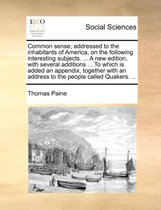 Common Sense; Addressed to the Inhabitants of America, on the Following Interesting Subjects. ... a New Edition, with Several Additions ... to Which Is Added an Appendix, Together with an Address to the People Called Quakers. ...