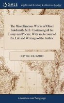 The Miscellaneous Works of Oliver Goldsmith, M.B. Containing all his Essays and Poems; With an Account of the Life and Writings of the Author