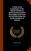 A View of the Constitution of the British Colonies in North-America and the West Indies at the Time the Civil War Broke Out on the Continent of America