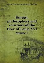 Heroes, philosophers and courtiers of the time of Louis XVI Volume 1