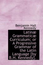 Latin Grammatic Curriculum; Or a Progressive Grammar of the Latin Language [By B.H. Kennedy].