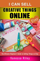 Online Business - I Can Sell Creative Things Online: The Ultimate Beginner’s Guide to Selling Things on Etsy