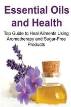 Essential Oils and Health: Top Guide to Heal Ailments Using Aromatherapy and Sugar-Free Products