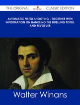Automatic Pistol Shooting - Together with Information on Handling the Duelling Pistol and Revolver - The Original Classic Edition