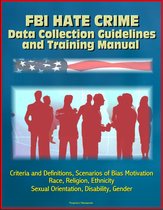 FBI Hate Crime Data Collection Guidelines and Training Manual: Criteria and Definitions, Scenarios of Bias Motivation, Race, Religion, Ethnicity, Sexual Orientation, Disability, Gender