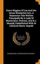 Dame Wiggins of Lee and Her Seven Wonderful Cats, a Humorous Tale Written Principally by a Lady of Ninety [mrs. Pearson, and R.S. Sharpe], Embellished with 16 Coloured Illustr. Republ