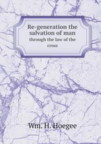 Re-generation the salvation of man through the law of the cross