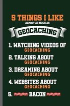 5 thins I like almost as much as Geocaching 1.Watching videos of Geocaching 2. Talking about Geocaching 3.Dreaming about Geocaching 4.Websites about Geocaching 5.Bacon