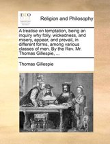 A Treatise on Temptation, Being an Inquiry Why Folly, Wickedness, and Misery, Appear, and Prevail, in Different Forms, Among Various Classes of Men. by the REV. Mr. Thomas Gillespie, ...