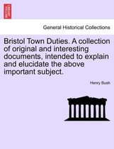 Bristol Town Duties. a Collection of Original and Interesting Documents, Intended to Explain and Elucidate the Above Important Subject.