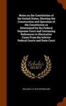 Notes on the Constitution of the United States, Showing the Construction and Operation of the Constitution as Determined by the Federal Supreme Court and Containing References to Illustrative