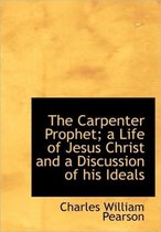 The Carpenter Prophet; A Life of Jesus Christ and a Discussion of His Ideals