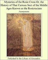 Mysteries of The Rosie cross; or, The history of that curious sect of The middle ages, known as The Rosicrucians; with examples of The pretensions and claims as set forth in The writings of Their leaders and disciples