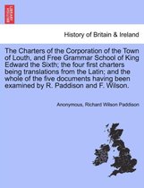 The Charters of the Corporation of the Town of Louth, and Free Grammar School of King Edward the Sixth; The Four First Charters Being Translations from the Latin; And the Whole of