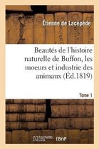 Beautes de l'Histoire Naturelle de Buffon, Les Moeurs Et l'Industrie Des Animaux. Tome 1