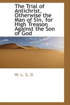 The Trial of Antichrist, Otherwise the Man of Sin, for High Treason Against the Son of God