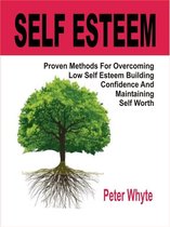 Self-Esteem Proven Methods For Overcoming Low Self-Esteem, Building Confidence And Maintaining Self-Worth