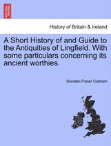 A Short History of and Guide to the Antiquities of Lingfield. with Some Particulars Concerning Its Ancient Worthies.