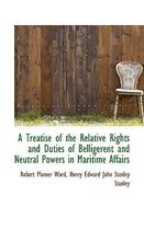 A Treatise of the Relative Rights and Duties of Belligerent and Neutral Powers in Maritime Affairs