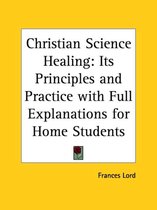 Christian Science Healing: Its Principles And Practice With Full Explanations For Home Students