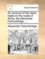 An Account of the Slave Trade on the Coast of Africa. by Alexander Falconbridge, ...