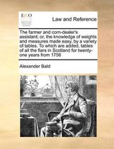 The Farmer and Corn-Dealer's Assistant; Or, the Knowledge of Weights and Measures Made Easy, by a Variety of Tables. to Which Are Added, Tables of All the Fiars in Scotland for Twe