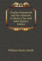 Charles Hammond and His Relations to Henry Clay and John Quincy Adams