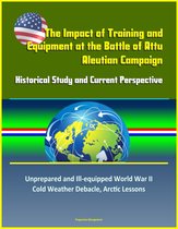 The Impact of Training and Equipment at the Battle of Attu, Aleutian Campaign: Historical Study and Current Perspective - Unprepared and Ill-equipped World War II Cold Weather Debacle, Arctic Lessons