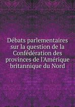 Debats parlementaires sur la question de la Confederation des provinces de l'Amerique britannique du Nord