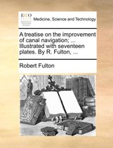 A Treatise on the Improvement of Canal Navigation; ... Illustrated with Seventeen Plates. by R. Fulton, ...