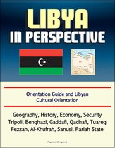 Libya in Perspective: Orientation Guide and Libyan Cultural Orientation: Geography, History, Economy, Security, Tripoli, Benghazi, Gaddafi, Qadhafi, Tuareg, Fezzan, Al-Khufrah, Sanusi, Pariah State