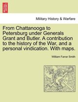 From Chattanooga to Petersburg Under Generals Grant and Butler. a Contribution to the History of the War, and a Personal Vindication. with Maps.