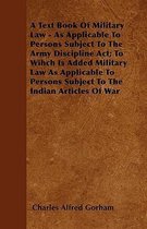 A Text Book Of Military Law - As Applicable To Persons Subject To The Army Discipline Act; To Wihch Is Added Military Law As Applicable To Persons Subject To The Indian Articles Of