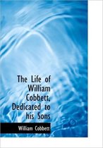 The Life of William Cobbett, Dedicated to His Sons