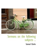 Sermons on the Following Subjects ..