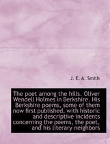 The Poet Among the Hills. Oliver Wendell Holmes in Berkshire. His Berkshire Poems, Some of Them Now First Published, with Historic and Descriptive Incidents Concerning the Poems, the Poet, an