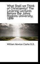 What Shall We Think of Christianity? the Levering Lectures Before the Johns Hopkins University, 1899