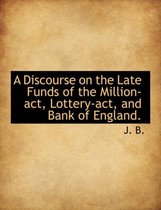 A Discourse on the Late Funds of the Million-ACT, Lottery-ACT, and Bank of England.