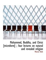 Mohammed, Buddha, and Christ [Microform]; Four Lectures on Natural and Revealed Religion