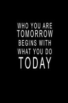 Who You Are Tomorrow Begins With What You Do TODAY