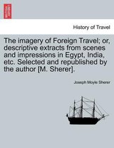 The Imagery of Foreign Travel; Or, Descriptive Extracts from Scenes and Impressions in Egypt, India, Etc. Selected and Republished by the Author [M. Sherer].