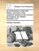 A Commentary on the First Fifteen, and Part of the Sixteenth Articles of the Church of England. by William Nicholls, D.D.