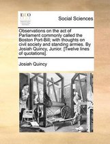 Observations on the Act of Parliament Commonly Called the Boston Port-Bill; With Thoughts on Civil Society and Standing Armies. by Josiah Quincy, Junior. [Twelve Lines of Quotations].