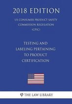 Testing and Labeling Pertaining to Product Certification (Us Consumer Product Safety Commission Regulation) (Cpsc) (2018 Edition)