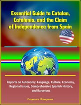 Essential Guide to Catalan, Catalonia, and the Claim of Independence from Spain: Reports on Autonomy, Language, Culture, Economy, Regional Issues, Comprehensive Spanish History, and Barcelona