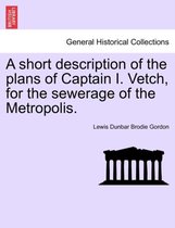 A Short Description of the Plans of Captain I. Vetch, for the Sewerage of the Metropolis.