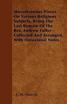 Miscellaneous Pieces On Various Religious Subjects, Being The Last Remain Of The Rev. Andrew Fuller - Collected And Arranged, With Occasional Notes