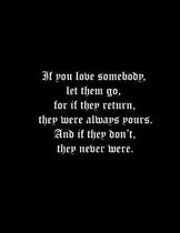 If you love somebody, let them go, for if they return, they were always yours. And if they don't, they never were